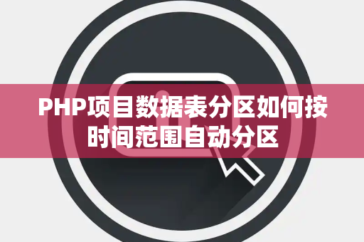 PHP项目数据表分区如何按时间范围自动分区 PHP项目数据表分区如何按时间范围自动分区