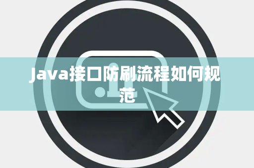 Java接口防刷流程如何规范 Java接口防刷流程如何规范