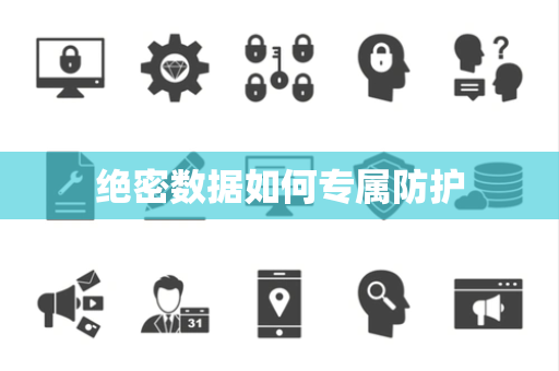 绝密数据如何专属防护 绝密数据如何专属防护