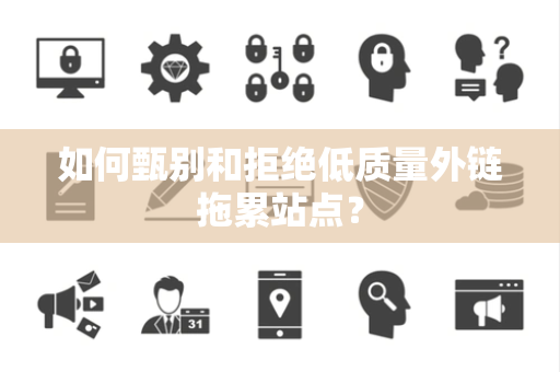 如何甄别和拒绝低质量外链拖累站点？