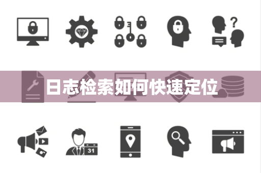 日志检索如何快速定位 日志检索如何快速定位