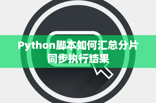 Python脚本如何汇总分片同步执行结果 Python脚本如何汇总分片同步执行结果
