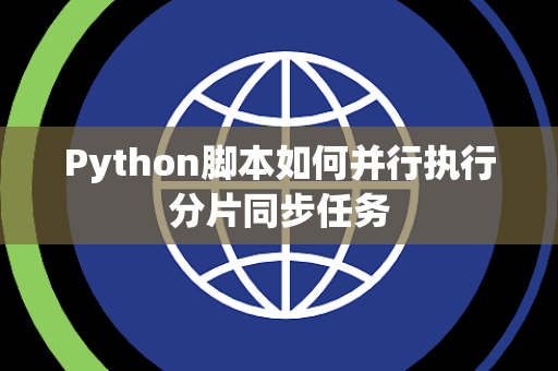 Python脚本如何并行执行分片同步任务 Python脚本如何并行执行分片同步任务