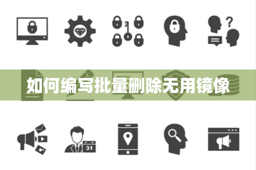 如何编写批量删除无用镜像 如何编写批量删除无用镜像
