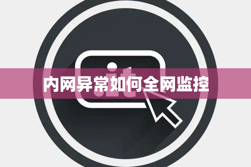内网异常如何全网监控 内网异常如何全网监控