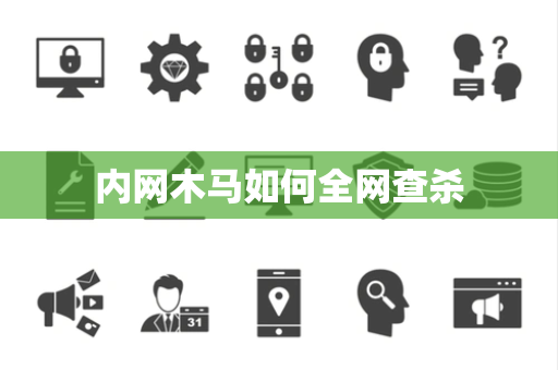 内网木马如何全网查杀 内网木马如何全网查杀