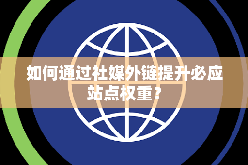 如何通过社媒外链提升必应站点权重？
