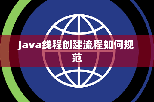 Java线程创建流程如何规范 Java线程创建流程如何规范