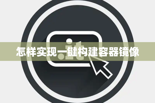 怎样实现一键构建容器镜像 怎样实现一键构建容器镜像
