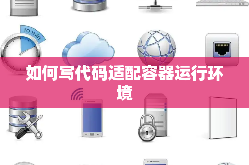 如何写代码适配容器运行环境 如何写代码适配容器运行环境