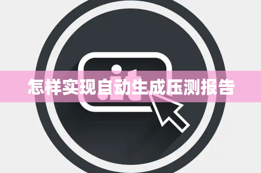 怎样实现自动生成压测报告 怎样实现自动生成压测报告