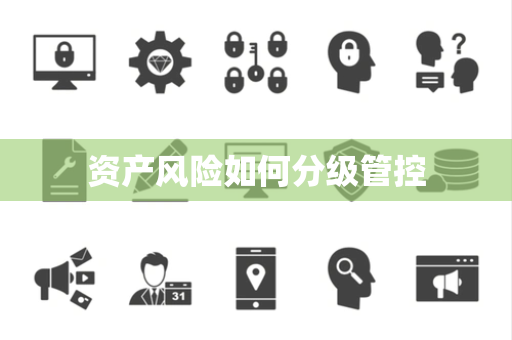 资产风险如何分级管控 资产风险如何分级管控