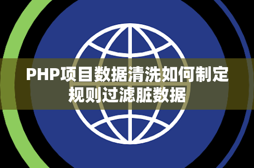 PHP项目数据清洗如何制定规则过滤脏数据 PHP项目数据清洗如何制定规则过滤脏数据