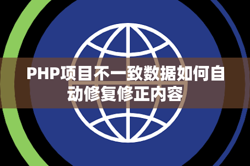 PHP项目不一致数据如何自动修复修正内容 PHP项目不一致数据如何自动修复修正内容