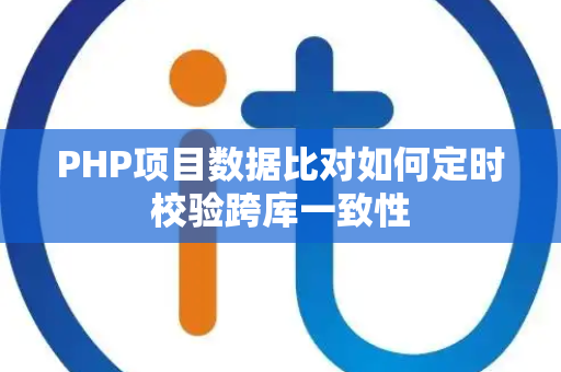 PHP项目数据比对如何定时校验跨库一致性 PHP项目数据比对如何定时校验跨库一致性