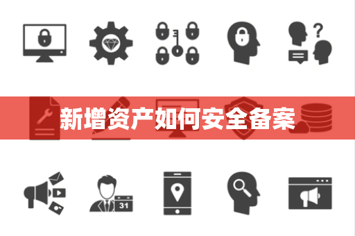 新增资产如何安全备案 新增资产如何安全备案