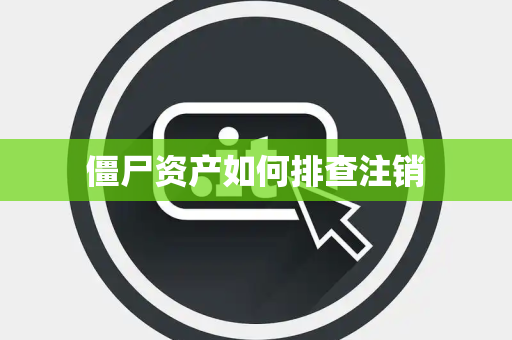 僵尸资产如何排查注销 僵尸资产如何排查注销
