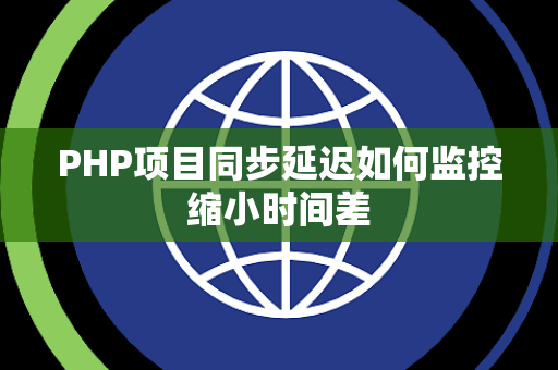 PHP项目同步延迟如何监控缩小时间差 PHP项目同步延迟如何监控缩小时间差