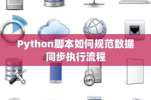 Python脚本如何规范数据同步执行流程 Python脚本如何规范数据同步执行流程