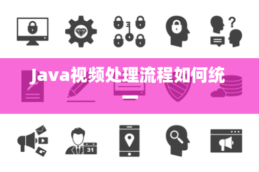 Java视频处理流程如何统一 Java视频处理流程如何统一