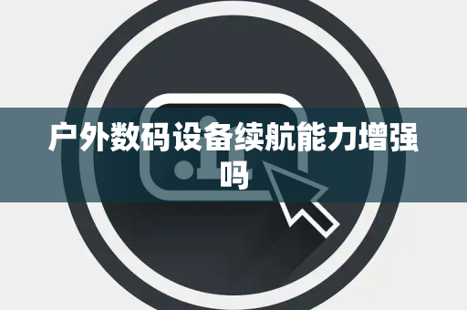 户外数码设备续航能力增强吗 户外数码设备续航能力增强吗
