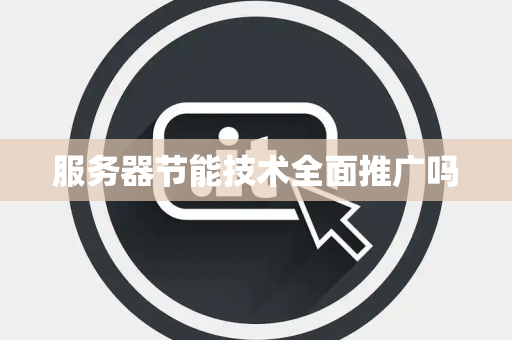 服务器节能技术全面推广吗 服务器节能技术全面推广吗