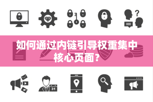如何通过内链引导权重集中核心页面？