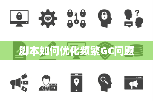 脚本如何优化频繁GC问题 脚本如何优化频繁GC问题