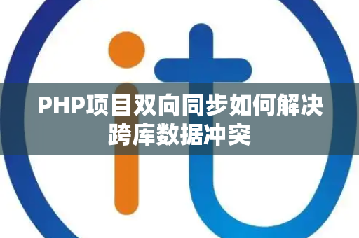 PHP项目双向同步如何解决跨库数据冲突 PHP项目双向同步如何解决跨库数据冲突