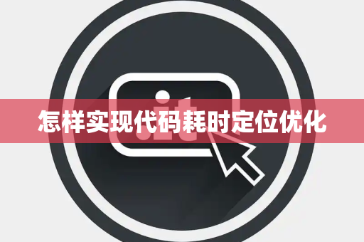 怎样实现代码耗时定位优化 怎样实现代码耗时定位优化
