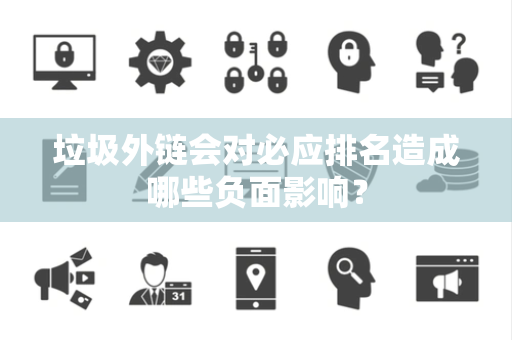 垃圾外链会对必应排名造成哪些负面影响？