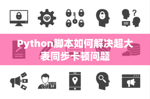 Python脚本如何解决超大表同步卡顿问题 Python脚本如何解决超大表同步卡顿问题