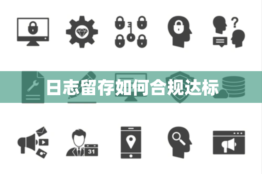 日志留存如何合规达标 日志留存如何合规达标