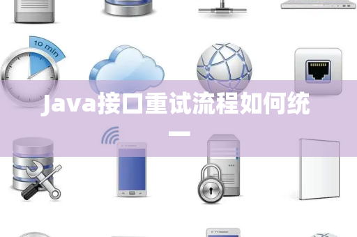Java接口重试流程如何统一 Java接口重试流程如何统一