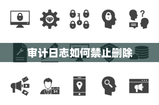 审计日志如何禁止删除 审计日志如何禁止删除