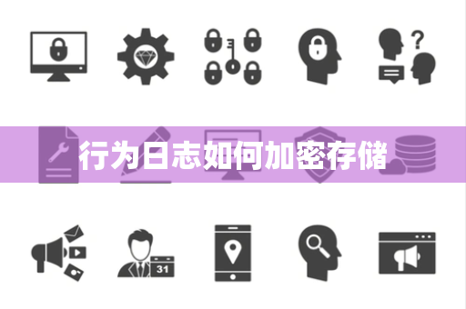 行为日志如何加密存储 行为日志如何加密存储