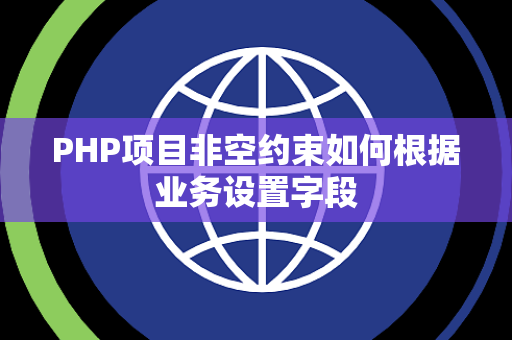 PHP项目非空约束如何根据业务设置字段 PHP项目非空约束如何根据业务设置字段