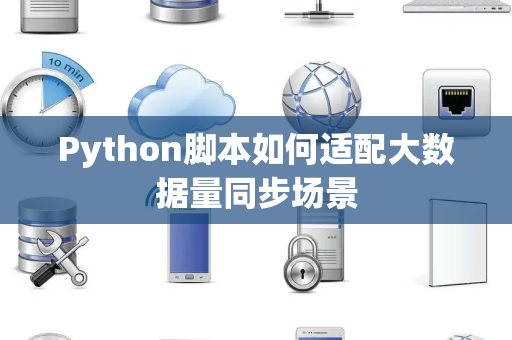 Python脚本如何适配大数据量同步场景 Python脚本如何适配大数据量同步场景