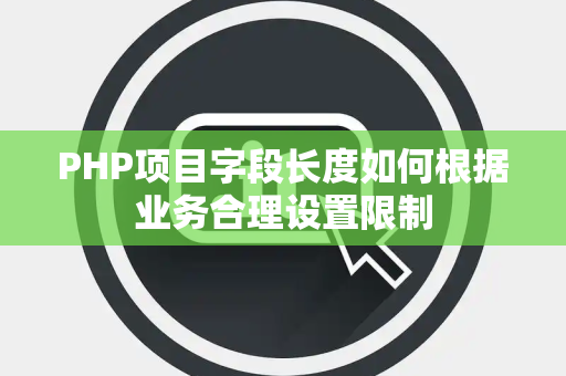 PHP项目字段长度如何根据业务合理设置限制 PHP项目字段长度如何根据业务合理设置限制