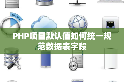 PHP项目默认值如何统一规范数据表字段 PHP项目默认值如何统一规范数据表字段