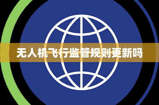 无人机飞行监管规则更新吗 无人机飞行监管规则更新吗