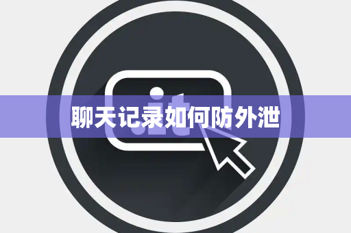 聊天记录如何防外泄 聊天记录如何防外泄