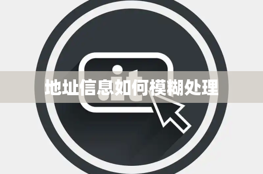 地址信息如何模糊处理 地址信息如何模糊处理