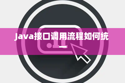 Java接口调用流程如何统一 Java接口调用流程如何统一