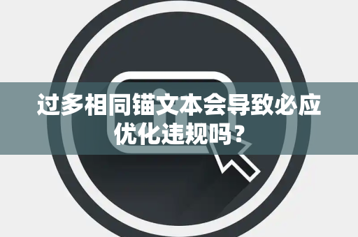 过多相同锚文本会导致必应优化违规吗？