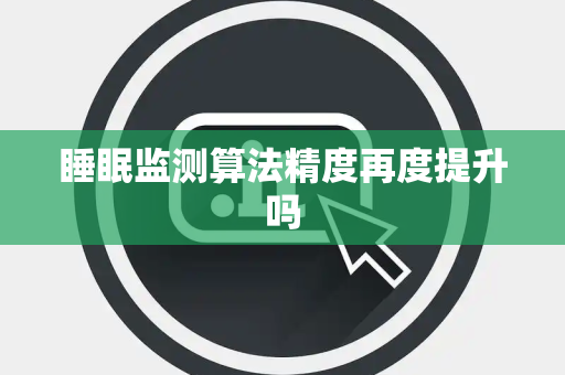 睡眠监测算法精度再度提升吗 睡眠监测算法精度再度提升吗