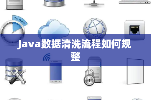 Java数据清洗流程如何规整 Java数据清洗流程如何规整