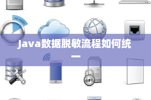 Java数据脱敏流程如何统一 Java数据脱敏流程如何统一