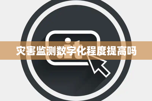 灾害监测数字化程度提高吗 灾害监测数字化程度提高吗