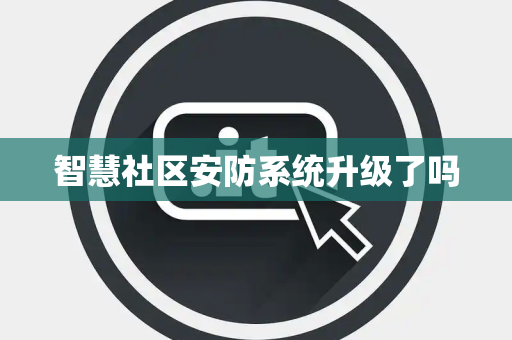 智慧社区安防系统升级了吗 智慧社区安防系统升级了吗
